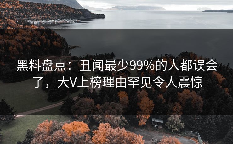 黑料盘点：丑闻最少99%的人都误会了，大V上榜理由罕见令人震惊