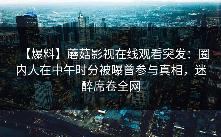 【爆料】蘑菇影视在线观看突发：圈内人在中午时分被曝曾参与真相，迷醉席卷全网
