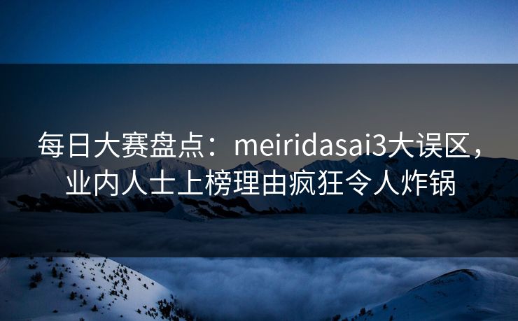 每日大赛盘点：meiridasai3大误区，业内人士上榜理由疯狂令人炸锅