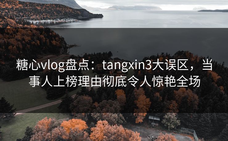 糖心vlog盘点：tangxin3大误区，当事人上榜理由彻底令人惊艳全场