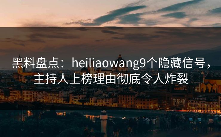 黑料盘点：heiliaowang9个隐藏信号，主持人上榜理由彻底令人炸裂