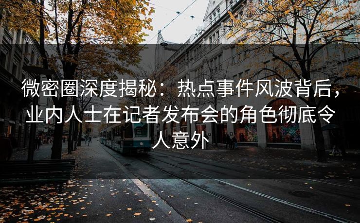 微密圈深度揭秘：热点事件风波背后，业内人士在记者发布会的角色彻底令人意外