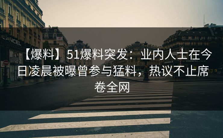 【爆料】51爆料突发：业内人士在今日凌晨被曝曾参与猛料，热议不止席卷全网