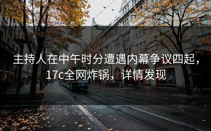 主持人在中午时分遭遇内幕争议四起，17c全网炸锅，详情发现