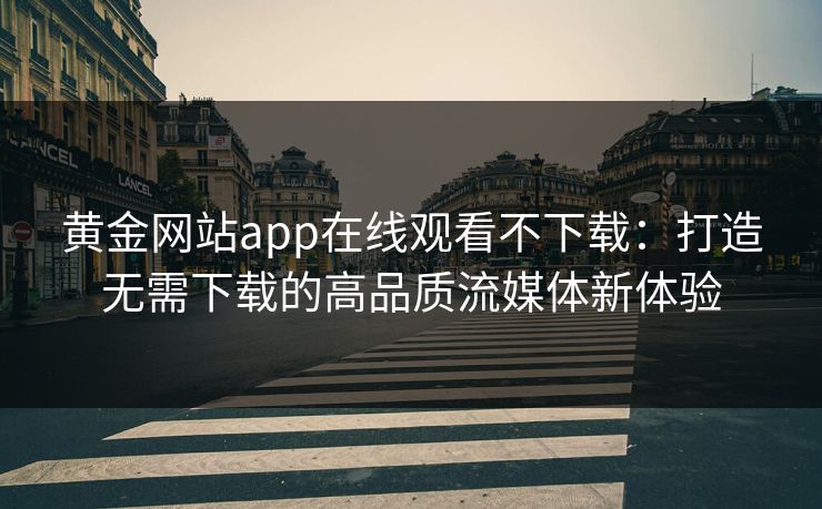 黄金网站app在线观看不下载：打造无需下载的高品质流媒体新体验