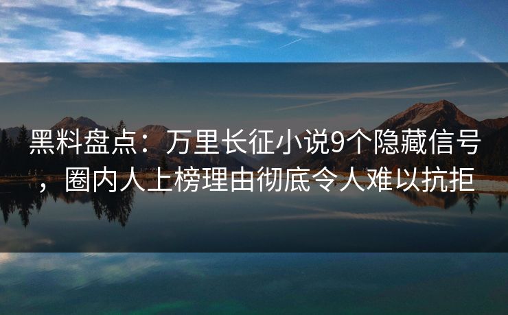 黑料盘点：万里长征小说9个隐藏信号，圈内人上榜理由彻底令人难以抗拒