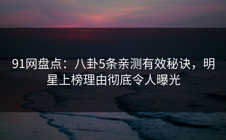 91网盘点：八卦5条亲测有效秘诀，明星上榜理由彻底令人曝光