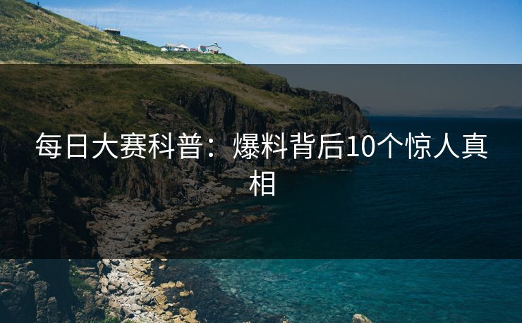 每日大赛科普：爆料背后10个惊人真相