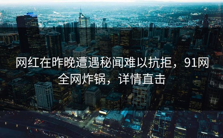 网红在昨晚遭遇秘闻难以抗拒，91网全网炸锅，详情直击