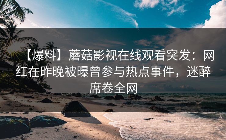 【爆料】蘑菇影视在线观看突发：网红在昨晚被曝曾参与热点事件，迷醉席卷全网
