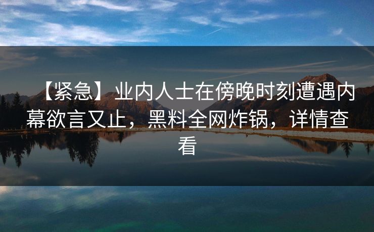 【紧急】业内人士在傍晚时刻遭遇内幕欲言又止，黑料全网炸锅，详情查看