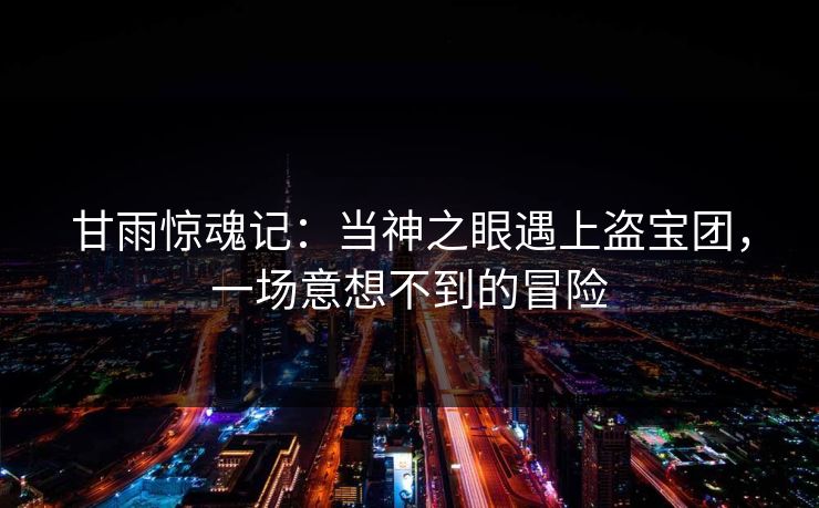 甘雨惊魂记：当神之眼遇上盗宝团，一场意想不到的冒险