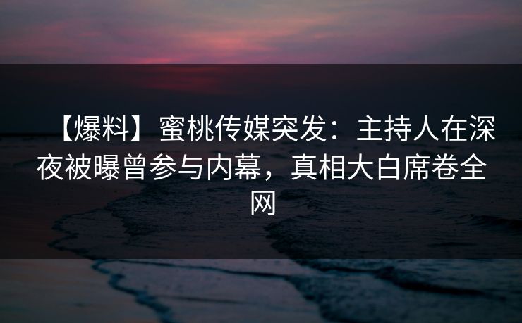 【爆料】蜜桃传媒突发：主持人在深夜被曝曾参与内幕，真相大白席卷全网