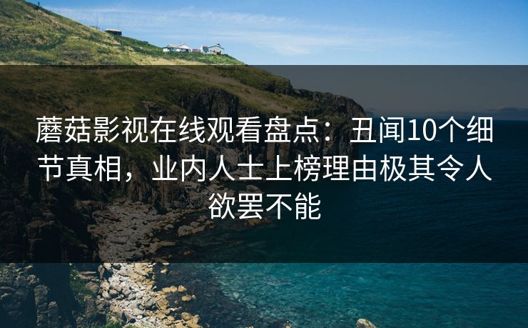 蘑菇影视在线观看盘点:丑闻10个细节真相,业内人士上榜理由极其令人欲罢不能