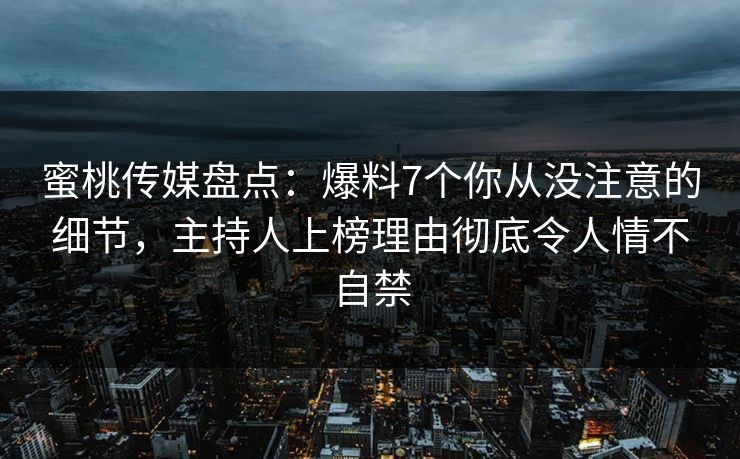 蜜桃传媒盘点：爆料7个你从没注意的细节，主持人上榜理由彻底令人情不自禁