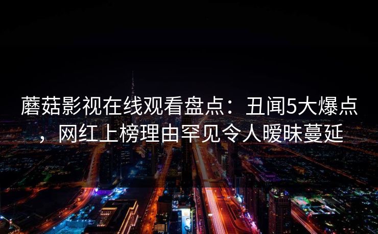 蘑菇影视在线观看盘点：丑闻5大爆点，网红上榜理由罕见令人暧昧蔓延