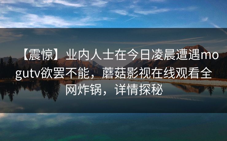 【震惊】业内人士在今日凌晨遭遇mogutv欲罢不能，蘑菇影视在线观看全网炸锅，详情探秘