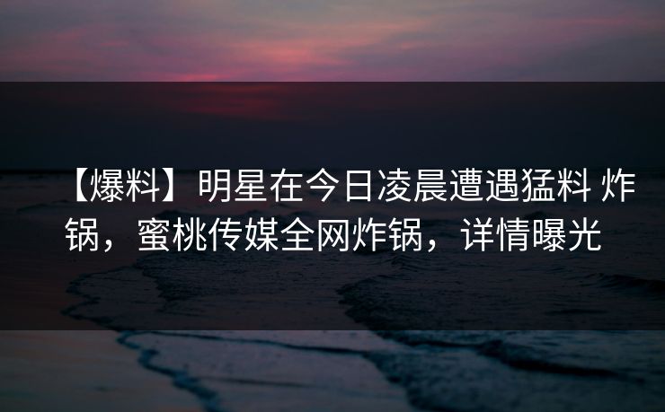 【爆料】明星在今日凌晨遭遇猛料 炸锅,蜜桃传媒全网炸锅,详情曝光