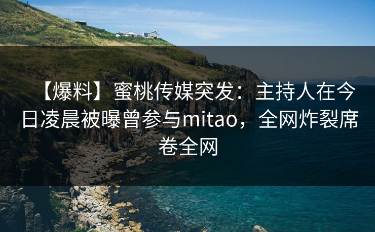 【爆料】蜜桃传媒突发:主持人在今日凌晨被曝曾参与mitao,全网炸裂席卷全网