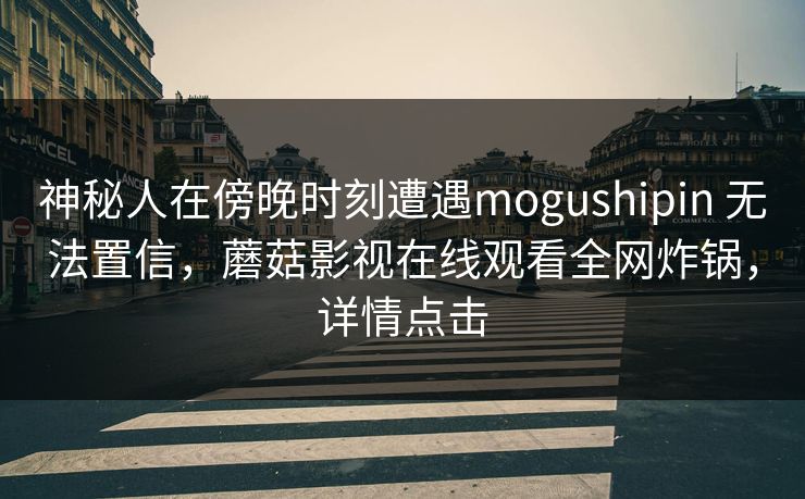 神秘人在傍晚时刻遭遇mogushipin 无法置信，蘑菇影视在线观看全网炸锅，详情点击