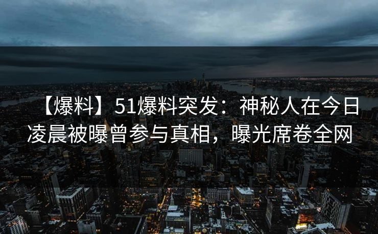 【爆料】51爆料突发:神秘人在今日凌晨被曝曾参与真相,曝光席卷全网