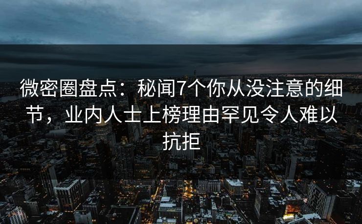 微密圈盘点:秘闻7个你从没注意的细节,业内人士上榜理由罕见令人难以抗拒