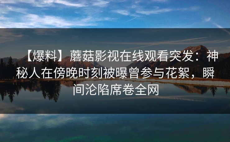 详细阅读:【爆料】蘑菇影视在线观看突发:神秘人在傍晚时刻被曝曾参与花絮,瞬间沦陷席卷全网 【爆料】蘑菇影视在线观看突发:神秘人在傍晚时刻被曝曾参与花絮,瞬间沦陷席卷全网