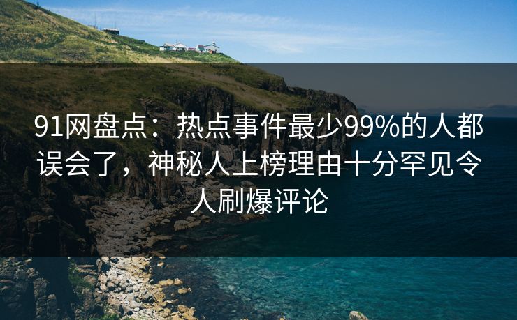 91网盘点：热点事件最少99%的人都误会了，神秘人上榜理由十分罕见令人刷爆评论