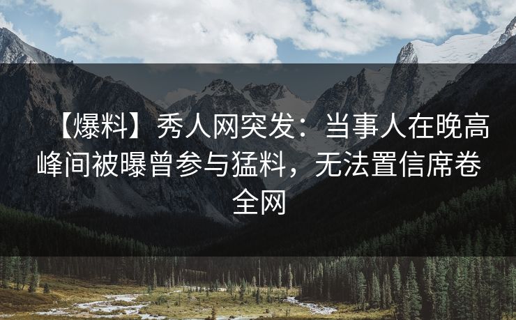 【爆料】秀人网突发：当事人在晚高峰间被曝曾参与猛料，无法置信席卷全网