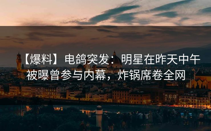 【爆料】电鸽突发：明星在昨天中午被曝曾参与内幕，炸锅席卷全网