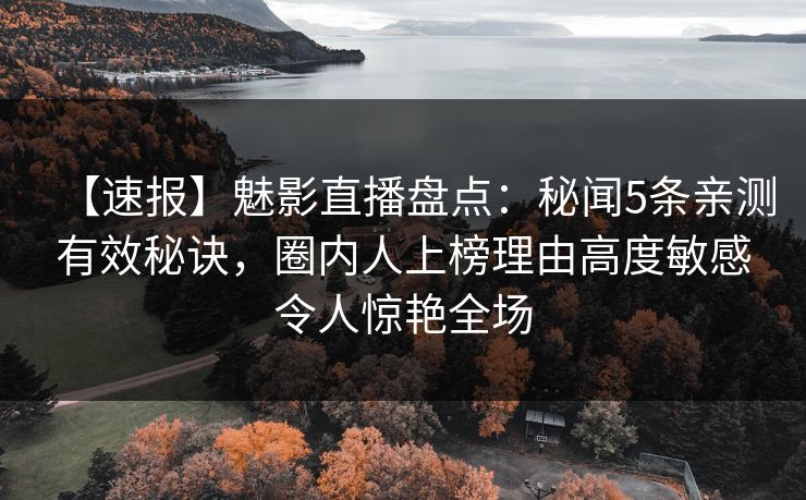 详细阅读:【速报】魅影直播盘点:秘闻5条亲测有效秘诀,圈内人上榜理由高度敏感令人惊艳全场 【速报】魅影直播盘点:秘闻5条亲测有效秘诀,圈内人上榜理由高度敏感令人惊艳全场