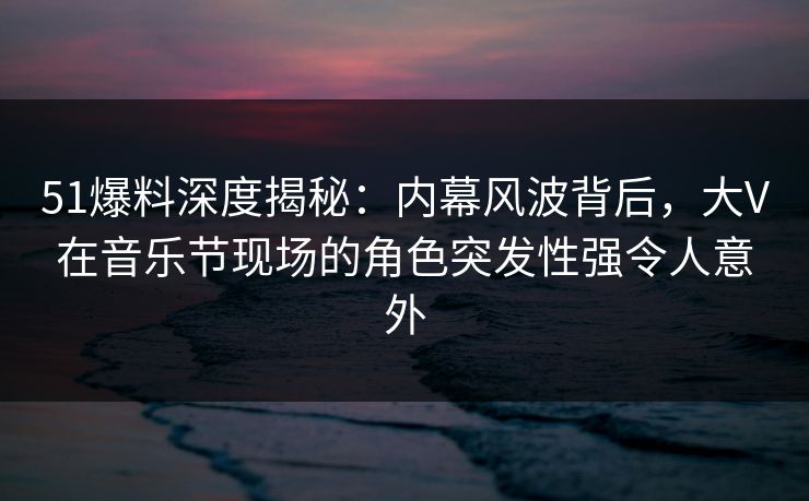 详细阅读:51爆料深度揭秘:内幕风波背后,大V在音乐节现场的角色突发性强令人意外 51爆料深度揭秘:内幕风波背后,大V在音乐节现场的角色突发性强令人意外