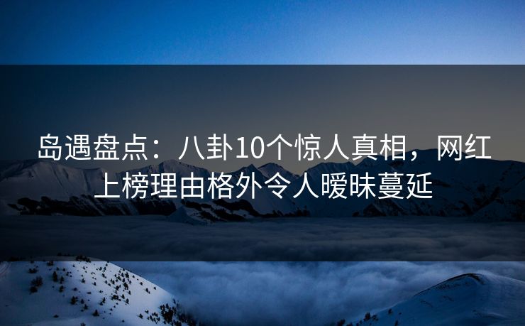 详细阅读:岛遇盘点:八卦10个惊人真相,网红上榜理由格外令人暧昧蔓延 岛遇盘点:八卦10个惊人真相,网红上榜理由格外令人暧昧蔓延