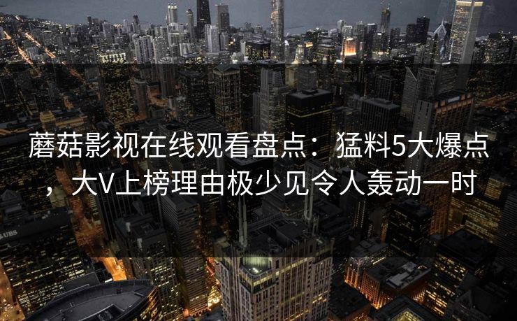 蘑菇影视在线观看盘点:猛料5大爆点,大V上榜理由极少见令人轰动一时