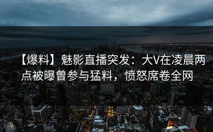 【爆料】魅影直播突发:大V在凌晨两点被曝曾参与猛料,愤怒席卷全网 【爆料】魅影直播突发:大V在凌晨两点被曝曾参与猛料,愤怒席卷全网