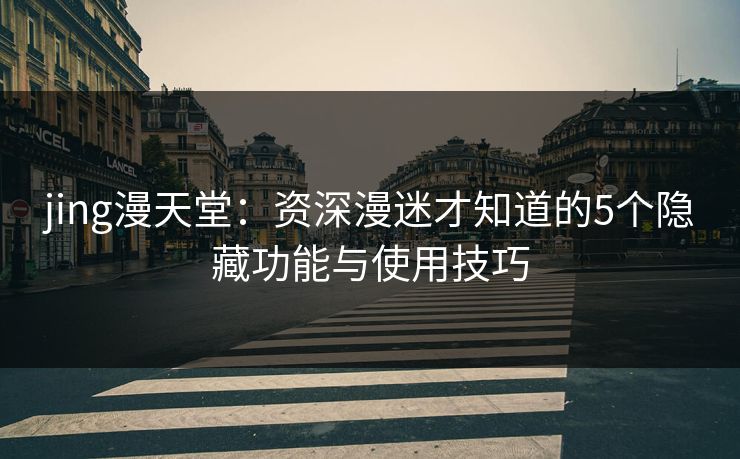 jing漫天堂:资深漫迷才知道的5个隐藏功能与使用技巧 jing漫天堂:资深漫迷才知道的5个隐藏功能与使用技巧