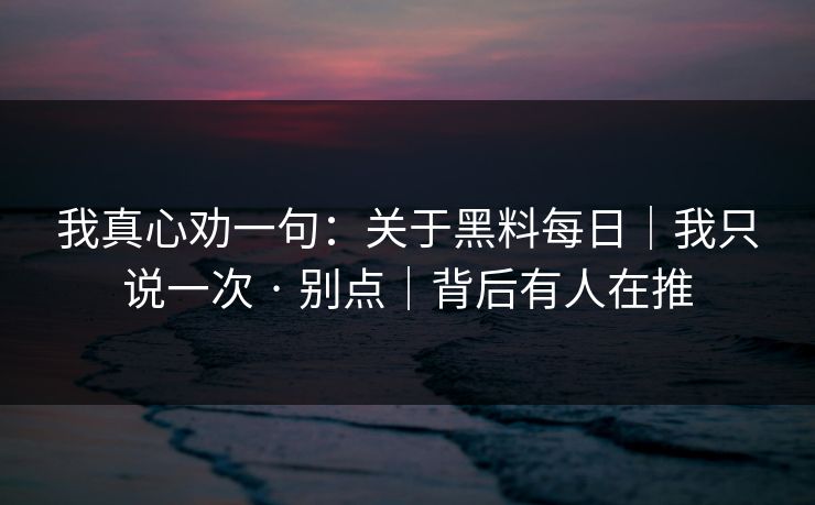 我真心劝一句：关于黑料每日｜我只说一次 · 别点｜背后有人在推