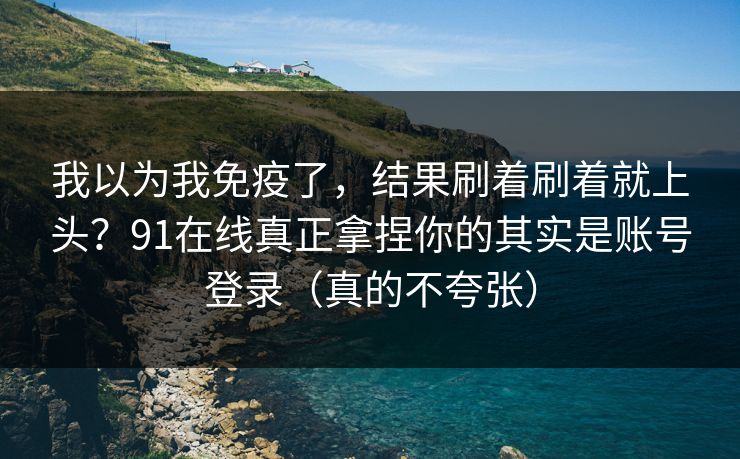 详细阅读:我以为我免疫了,结果刷着刷着就上头?91在线真正拿捏你的其实是账号登录(真的不夸张) 我以为我免疫了,结果刷着刷着就上头?91在线真正拿捏你的其实是账号登录(真的不夸张)