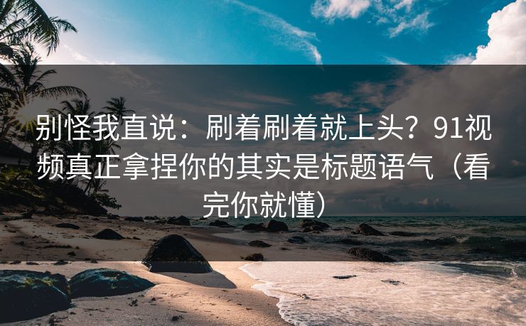 详细阅读:别怪我直说:刷着刷着就上头?91视频真正拿捏你的其实是标题语气(看完你就懂) 别怪我直说:刷着刷着就上头?91视频真正拿捏你的其实是标题语气(看完你就懂)
