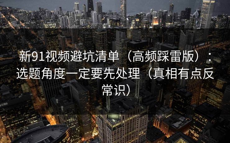 新91视频避坑清单(高频踩雷版):选题角度一定要先处理(真相有点反常识) 新91视频避坑清单(高频踩雷版):选题角度一定要先处理(真相有点反常识)