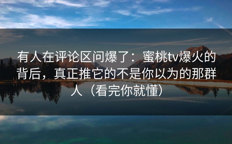有人在评论区问爆了:蜜桃tv爆火的背后,真正推它的不是你以为的那群人(看完你就懂) 有人在评论区问爆了:蜜桃tv爆火的背后,真正推它的不是你以为的那群人(看完你就懂)