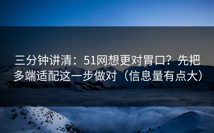 三分钟讲清:51网想更对胃口?先把多端适配这一步做对(信息量有点大) 三分钟讲清:51网想更对胃口?先把多端适配这一步做对(信息量有点大)