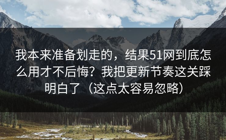 详细阅读:我本来准备划走的,结果51网到底怎么用才不后悔?我把更新节奏这关踩明白了(这点太容易忽略) 我本来准备划走的,结果51网到底怎么用才不后悔?我把更新节奏这关踩明白了(这点太容易忽略)