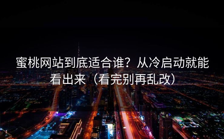 详细阅读:蜜桃网站到底适合谁?从冷启动就能看出来(看完别再乱改) 蜜桃网站到底适合谁?从冷启动就能看出来(看完别再乱改)