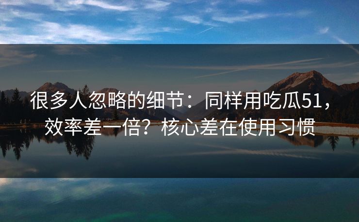 详细阅读:很多人忽略的细节:同样用吃瓜51,效率差一倍?核心差在使用习惯 很多人忽略的细节:同样用吃瓜51,效率差一倍?核心差在使用习惯