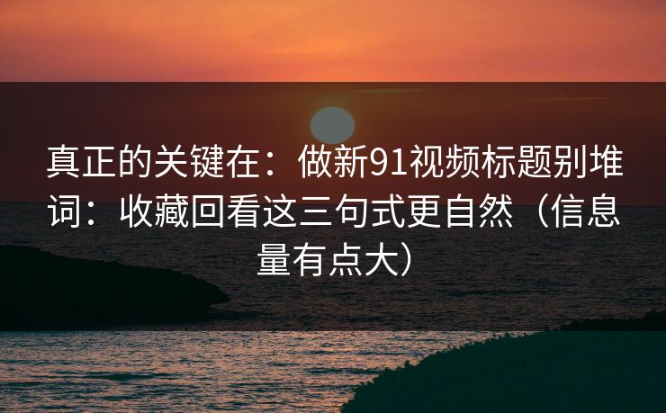真正的关键在：做新91视频标题别堆词：收藏回看这三句式更自然（信息量有点大）