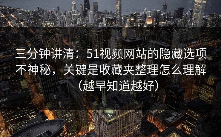 详细阅读:三分钟讲清:51视频网站的隐藏选项不神秘,关键是收藏夹整理怎么理解(越早知道越好) 三分钟讲清:51视频网站的隐藏选项不神秘,关键是收藏夹整理怎么理解(越早知道越好)