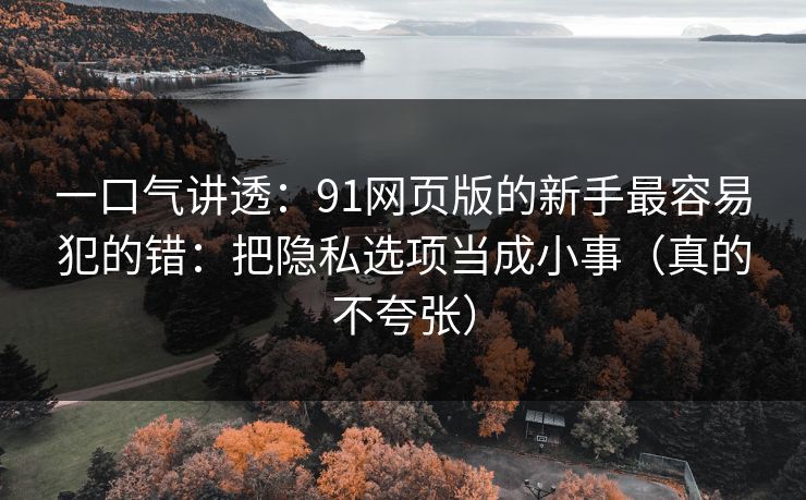详细阅读:一口气讲透:91网页版的新手最容易犯的错:把隐私选项当成小事(真的不夸张) 一口气讲透:91网页版的新手最容易犯的错:把隐私选项当成小事(真的不夸张)