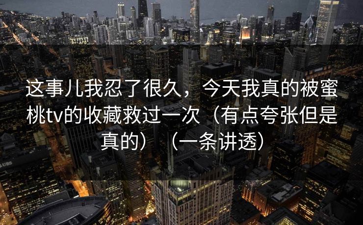 这事儿我忍了很久，今天我真的被蜜桃tv的收藏救过一次（有点夸张但是真的）（一条讲透）