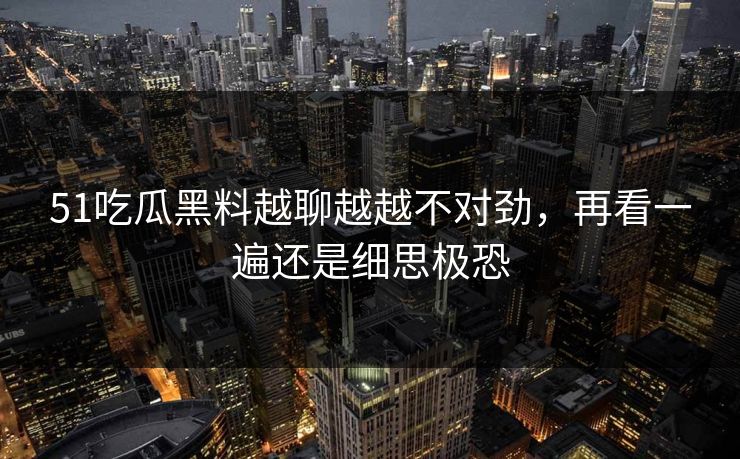 详细阅读:51吃瓜黑料越聊越越不对劲,再看一遍还是细思极恐 51吃瓜黑料越聊越越不对劲,再看一遍还是细思极恐